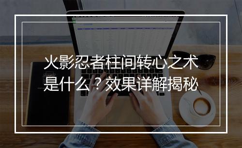 火影忍者柱间转心之术是什么？效果详解揭秘