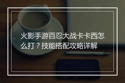 火影手游百忍大战卡卡西怎么打？技能搭配攻略详解