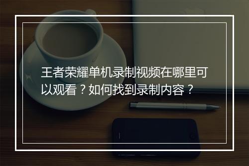 王者荣耀单机录制视频在哪里可以观看？如何找到录制内容？