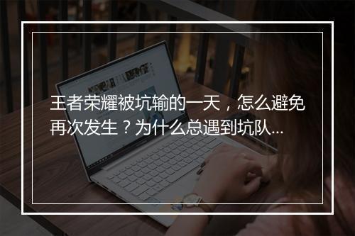 王者荣耀被坑输的一天，怎么避免再次发生？为什么总遇到坑队友？