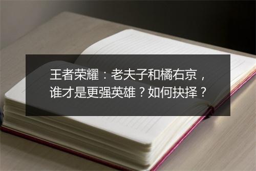 王者荣耀：老夫子和橘右京，谁才是更强英雄？如何抉择？