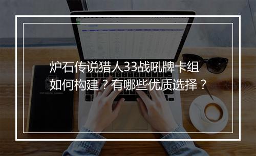 炉石传说猎人33战吼牌卡组如何构建？有哪些优质选择？