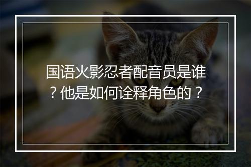 国语火影忍者配音员是谁？他是如何诠释角色的？