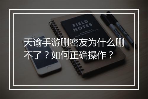 天谕手游删密友为什么删不了？如何正确操作？