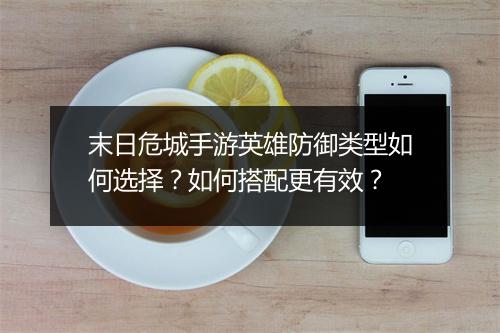末日危城手游英雄防御类型如何选择？如何搭配更有效？