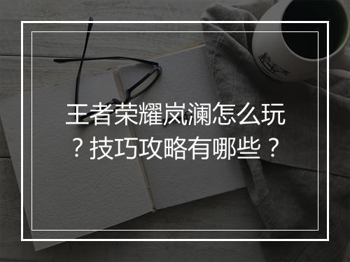 王者荣耀岚澜怎么玩？技巧攻略有哪些？