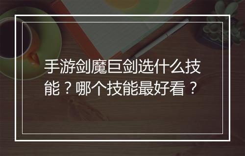 手游剑魔巨剑选什么技能？哪个技能最好看？