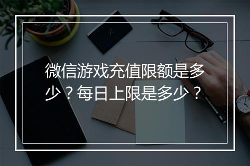 微信游戏充值限额是多少？每日上限是多少？