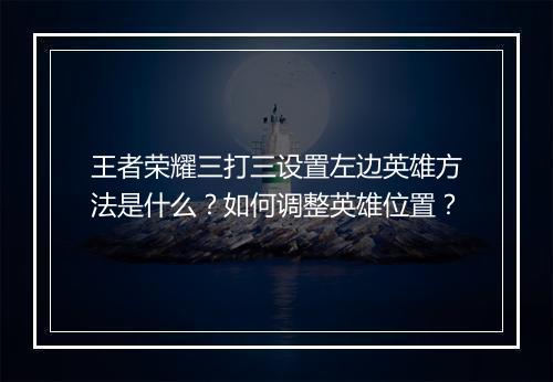 王者荣耀三打三设置左边英雄方法是什么？如何调整英雄位置？