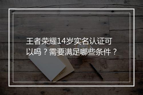 王者荣耀14岁实名认证可以吗？需要满足哪些条件？