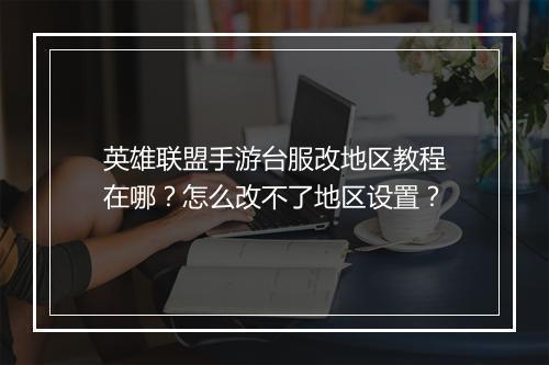 英雄联盟手游台服改地区教程在哪？怎么改不了地区设置？