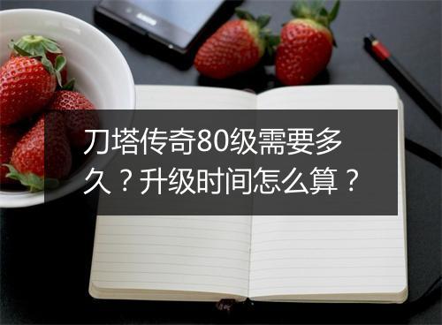 刀塔传奇80级需要多久？升级时间怎么算？