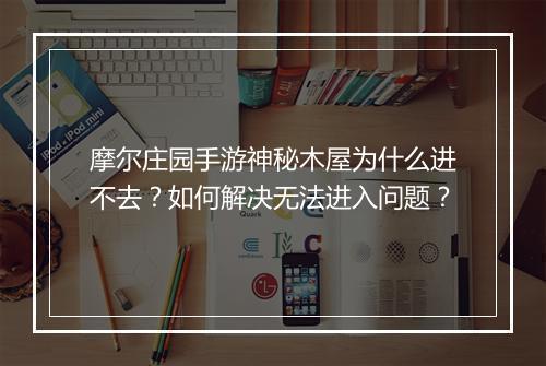 摩尔庄园手游神秘木屋为什么进不去？如何解决无法进入问题？