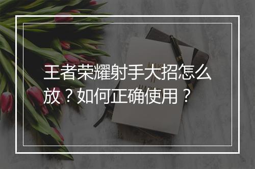 王者荣耀射手大招怎么放？如何正确使用？