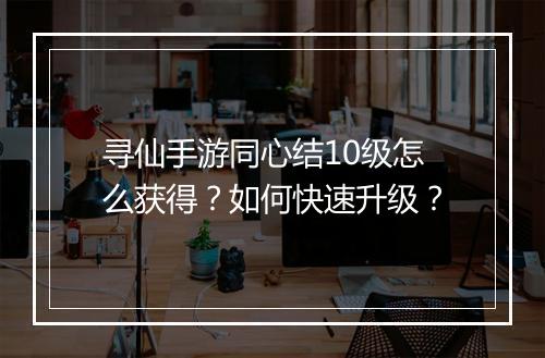 寻仙手游同心结10级怎么获得？如何快速升级？