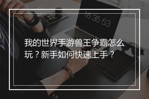 我的世界手游兽王争霸怎么玩？新手如何快速上手？