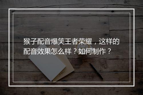 猴子配音爆笑王者荣耀，这样的配音效果怎么样？如何制作？