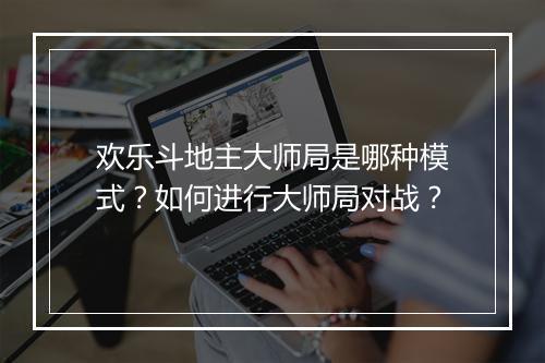 欢乐斗地主大师局是哪种模式？如何进行大师局对战？