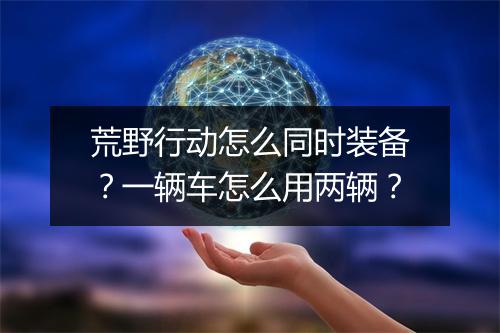 荒野行动怎么同时装备？一辆车怎么用两辆？