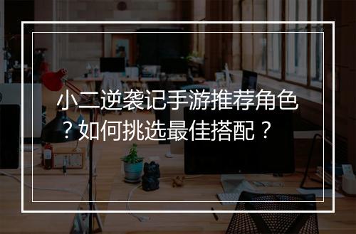 小二逆袭记手游推荐角色？如何挑选最佳搭配？