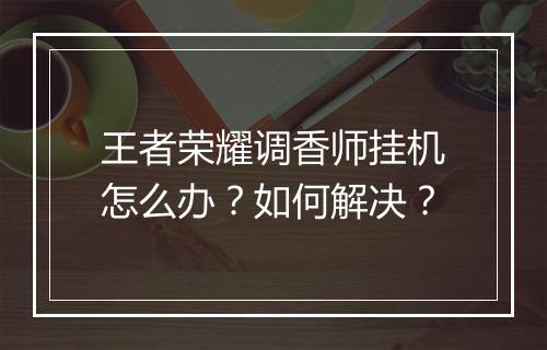 王者荣耀调香师挂机怎么办？如何解决？