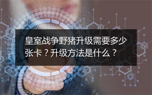 皇室战争野猪升级需要多少张卡？升级方法是什么？