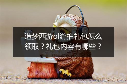 造梦西游ol游拍礼包怎么领取？礼包内容有哪些？