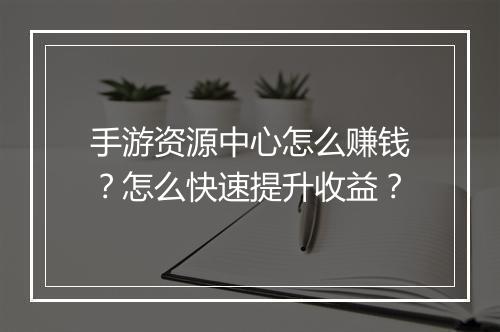 手游资源中心怎么赚钱？怎么快速提升收益？