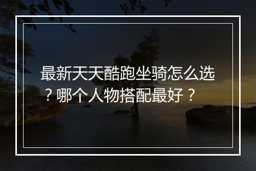 最新天天酷跑坐骑怎么选？哪个人物搭配最好？