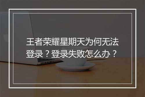 王者荣耀星期天为何无法登录？登录失败怎么办？