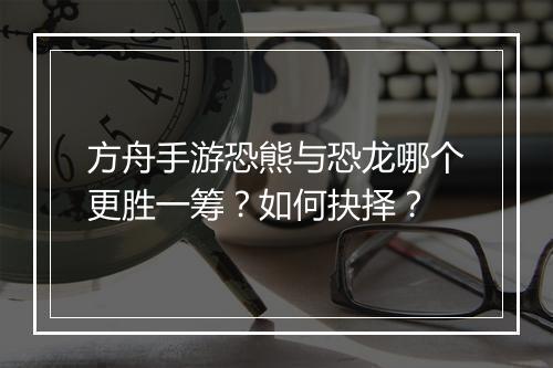 方舟手游恐熊与恐龙哪个更胜一筹？如何抉择？