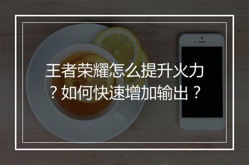 王者荣耀怎么提升火力？如何快速增加输出？