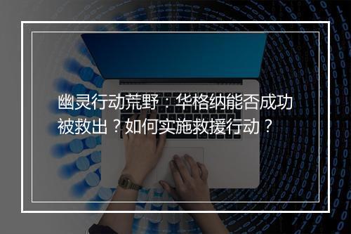 幽灵行动荒野：华格纳能否成功被救出？如何实施救援行动？
