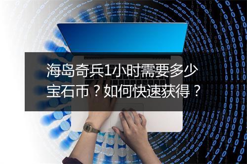海岛奇兵1小时需要多少宝石币？如何快速获得？