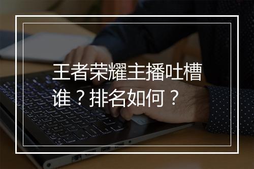 王者荣耀主播吐槽谁？排名如何？
