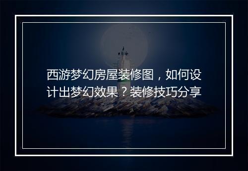 西游梦幻房屋装修图，如何设计出梦幻效果？装修技巧分享