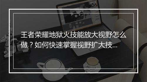 王者荣耀地狱火技能放大视野怎么做？如何快速掌握视野扩大技巧？