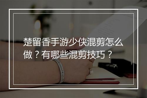 楚留香手游少侠混剪怎么做？有哪些混剪技巧？