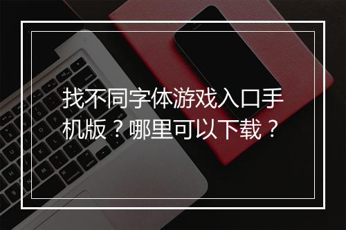 找不同字体游戏入口手机版？哪里可以下载？