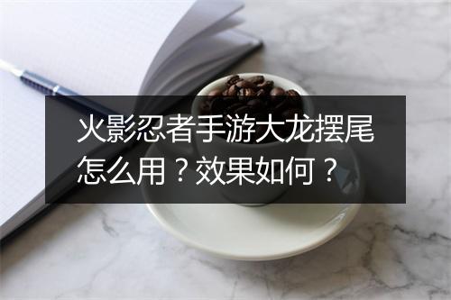 火影忍者手游大龙摆尾怎么用？效果如何？