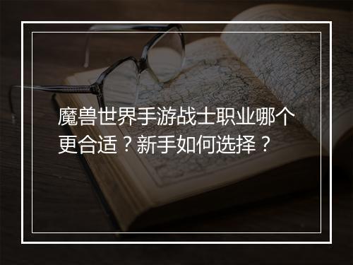 魔兽世界手游战士职业哪个更合适？新手如何选择？