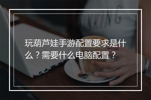 玩葫芦娃手游配置要求是什么？需要什么电脑配置？