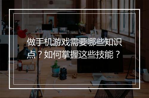 做手机游戏需要哪些知识点？如何掌握这些技能？