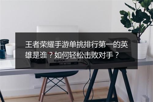 王者荣耀手游单挑排行第一的英雄是谁？如何轻松击败对手？