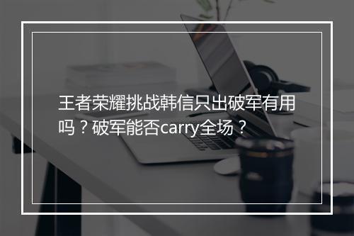 王者荣耀挑战韩信只出破军有用吗？破军能否carry全场？