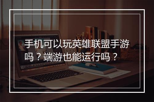 手机可以玩英雄联盟手游吗？端游也能运行吗？
