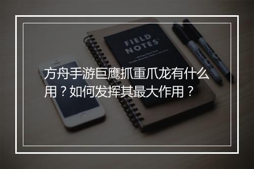 方舟手游巨鹰抓重爪龙有什么用？如何发挥其最大作用？