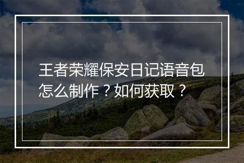 王者荣耀保安日记语音包怎么制作？如何获取？