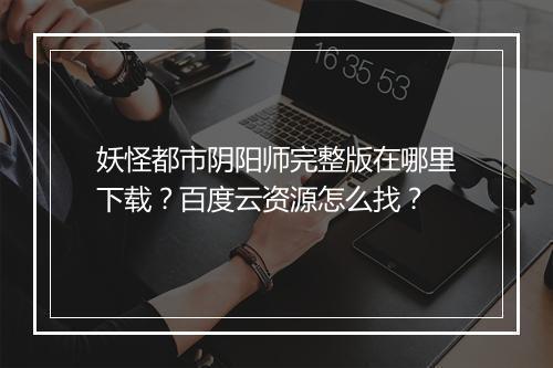 妖怪都市阴阳师完整版在哪里下载？百度云资源怎么找？