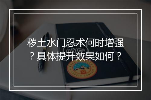 秽土水门忍术何时增强？具体提升效果如何？